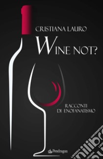 Wine not? Racconti di enofanatismo libro di Lauro Cristiana