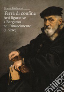 Terra di confine. Arti figurative a Bergamo nel Rinascimento (e oltre) libro di Facchinetti Simone
