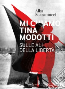 Mi chiamo Tina Modotti. Sulle ali della libertà libro di Scaramucci Alba