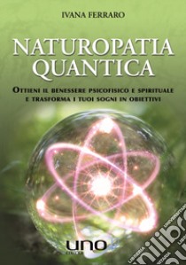 Naturopatia quantica. Ottieni il benessere psicofisico e spirituale e trasforma i tuoi sogni in obiettivi libro di Ferraro Ivana