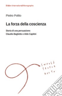 La forza della coscienza. Storia di una persuasione: Claudio Baglietto e Aldo Capitini libro di Polito Pietro