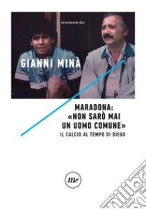 Maradona: «Non sarò mai un uomo comune». Il calcio al tempo di Diego libro di Minà Gianni