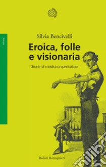 Eroica, folle e visionaria. Storie di medicina spericolata libro di Bencivelli Silvia