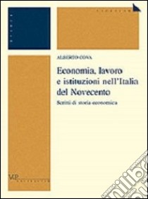Economia, lavoro e istituzioni nell'Italia del Novecento. Scritti di storia economica libro di Cova Alberto