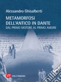Metamorfosi dell'antico in Dante. Dal primo motore al primo amore libro di Ghisalberti Alessandro