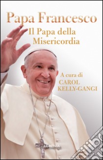 Papa Francesco. Il papa della misericordia libro di Kelly-Gangi C. (cur.)