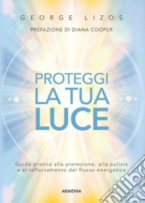 Proteggi la tua luce. Guida pratica alla protezione, pulizia e rafforzamento energetico libro di Lizos George