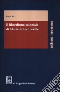 Il liberalismo coloniale di Alexis de Tocqueville libro di Re Lucia