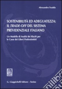 Sostenibilità ed adeguatezza. Il trade-off del sistema previdenziale italiano. Un modello di analisi dei rischi per le casse dei liberi professionisti libro di Trudda Alessandro