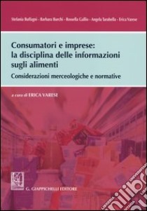Consumatori e imprese. La disciplina delle informazioni sugli alimenti. Considerazioni merceologiche e normative libro di Varese E. (cur.)