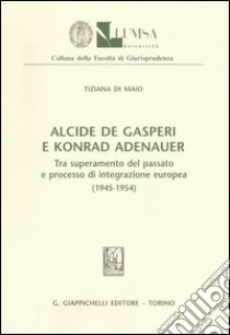 Alcide De Gasperi e Konrad Adenauer. Tra superamento del passato e processo di integrazione europea (1945-1954) libro di Di Maio Tiziana