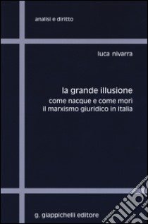 La grande illusione. Come nacque e come morì il marxismo giuridico in Italia libro di Nivarra Luca