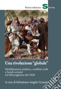 Una rivoluzione «globale». Mobilitazione politica, conflitti civili e bande armate nel Mezzogiorno del 1820 libro di Granata S. A. (cur.)