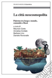 La città neocosmopolita. Palermo tra luogo e mondo, comunità e flussi libro di Carta M. (cur.); Contato A. (cur.); Lino B. (cur.)