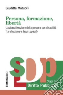 Persona, formazione, libertà. L'autorealizzazione della persona con disabilità fra istruzione e legal capacity libro di Matucci Giuditta