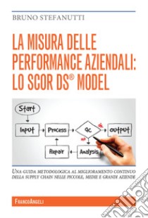 La misura delle performance aziendali: lo SCOR DS® model. Una guida metodologica al miglioramento continuo della supply chain nelle piccole, medie e grandi aziende libro di Stefanutti Bruno