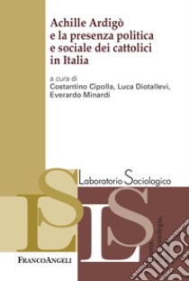Achille Ardigò e la presenza politica e sociale dei cattolici in Italia libro di Cipolla C. (cur.); Diotallevi L. (cur.); Minardi E. (cur.)