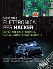 Elettronica per hacker. Imparare l'elettronica con Arduino e Raspberry Pi libro di Monk Simon