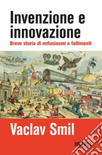 Invenzione e innovazione. Breve storia di entusiasmi e fallimenti libro di Smil Vaclav