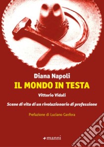 Il mondo in testa. Vittorio Vidali. Scene di vita di un rivoluzionario di professione libro di Napoli Diana