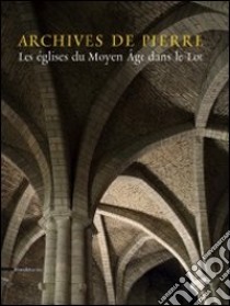 Archives de Pierre. Les églises du Moyen Âge dans le Lot. Ediz. illustrata libro di Bru N. (cur.)