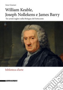 William Keable, Joseph Nollekens e James Barry. Tre artisti inglesi nella Bologna del Settecento libro di Graziani Irene