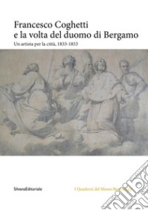 Francesco Coghetti e la volta del duomo di Bergamo. Un artista per la città, 1833-1853. Ediz. illustrata libro
