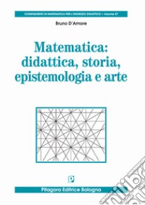 Matematica: didattica, storia, epistemologia e arte libro di D'Amore Bruno