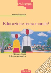 Educazione senza morale? Risorse e limiti dell'etica pedagogica libro di Broccoli Amelia