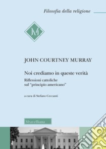 Noi crediamo in queste verità. Riflessioni cattoliche sul «principio americano» libro di Courtney Murray John; Ceccanti S. (cur.)
