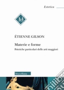 Materie e forme. Poietiche particolari delle arti maggiori libro di Gilson Étienne; Botticchio F. (cur.); Pettoello R. (cur.)