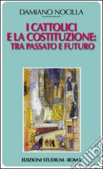 I cattolici e la costituzione. Tra passato e futuro libro di Nocilla Damiano