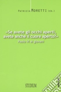 «Se avete gli occhi aperti, avete anche il cuore aperto?» Paolo VI ai giovani libro di Moretti P. (cur.)