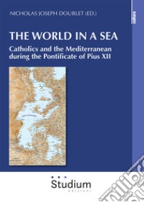 The world in a sea. Catholics and the Mediterranean during the Pontificate of Pius XII libro di Doublet N. J. (cur.)