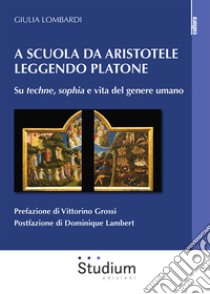 A scuola da Aristotele leggendo Platone. Su «techne», «sophia» e vita del genere umano libro di Lombardi Giulia