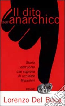 Il dito dell'anarchico. Storia dell'uomo che sognava di uccidere Mussolini libro di Del Boca Lorenzo