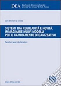 Sistemi tra regolarità e novità. Immaginare nuovi modelli per il cambiamento organizzativo libro di Simoncini D. (cur.)