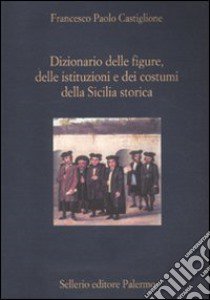 Dizionario delle figure, delle istituzioni e dei costumi della Sicilia storica libro di Castiglione Francesco Paolo