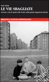 Le vie sbagliate. Giovani e vita di strada nella Torino della grande migrazione interna libro di Basile Dario