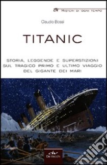 Titanic. Storia, leggende e superstizioni sul tragico primo e ultimo viaggio del gigante dei mari libro di Bossi Claudio