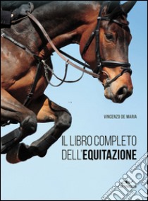 Il libro completo dell'equitazione. L'allenamento e i diversi tipi di monta libro di De Maria Vincenzo
