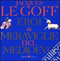 Eroi & meraviglie del Medioevo. Ediz. illustrata libro di Le Goff Jacques