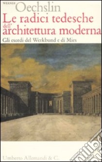 Le radici tedesche dell'architettura moderna. Gli esordi del Werkbund e di Mies libro di Oechslin Werner