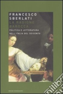 La ragione barocca. Politica e letteratura nell'Italia del Seicento libro di Sberlati Francesco