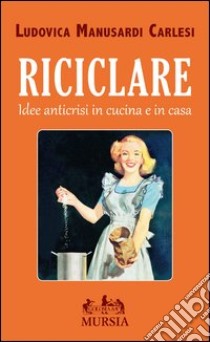 Riciclare. Idee anticrisi in cucina e in casa libro di Manusardi Carlesi Ludovica