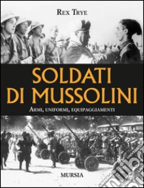 Soldati di Mussolini. Armi, uniformi, equipaggiamenti libro di Trye Rex