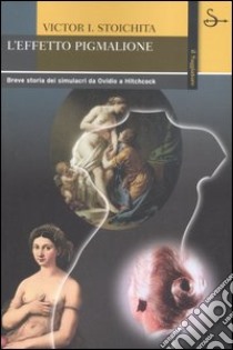 L'effetto Pigmalione. Breve storia dei simulacri da Ovidio a Hitchcock libro di Stoichita Victor I.; Pino A. (cur.)