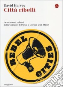 Città ribelli. I movimenti urbani dalla Comune di Parigi a Occupy Wall Street libro di Harvey David