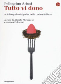 Tutto vi dono. Autobiografia del padre della cucina italiana libro di Artusi Pellegrino; Abruzzese A. (cur.); Pollarini A. (cur.)