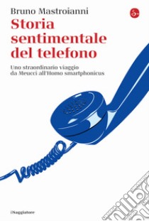 Storia sentimentale del telefono. Uno straordinario viaggio da Meucci all'Homo smartphonicus libro di Mastroianni Bruno